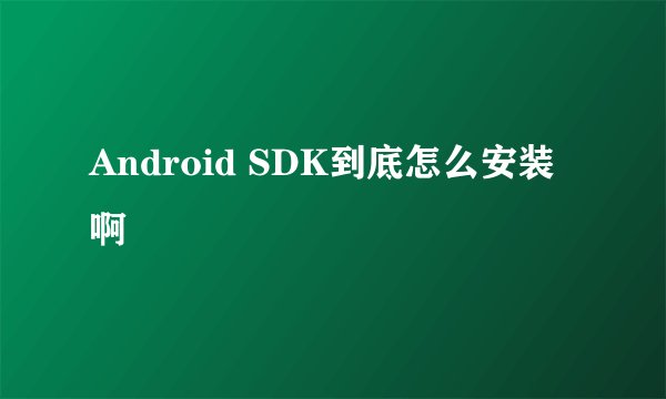 Android SDK到底怎么安装啊