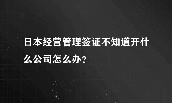 日本经营管理签证不知道开什么公司怎么办?