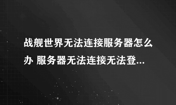 战舰世界无法连接服务器怎么办 服务器无法连接无法登陆解决方法