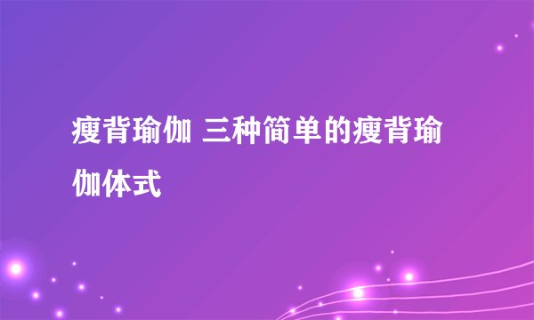 瘦背瑜伽 三种简单的瘦背瑜伽体式