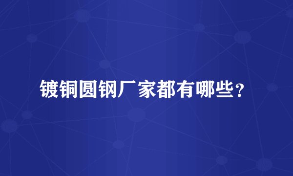 镀铜圆钢厂家都有哪些？