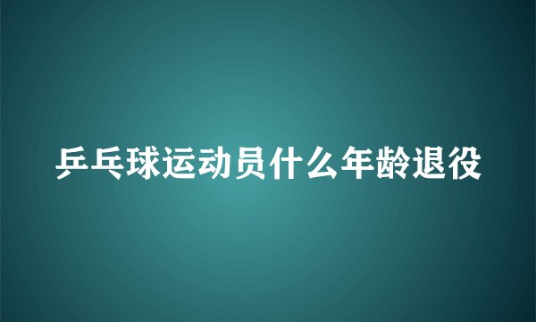 乒乓球运动员什么年龄退役