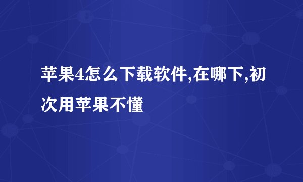 苹果4怎么下载软件,在哪下,初次用苹果不懂