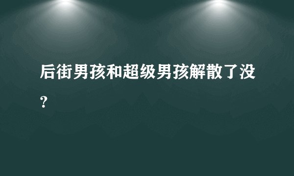 后街男孩和超级男孩解散了没？