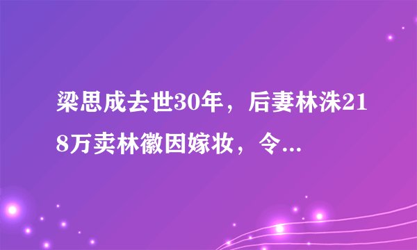 梁思成去世30年，后妻林洙218万卖林徽因嫁妆，令学术界哗然