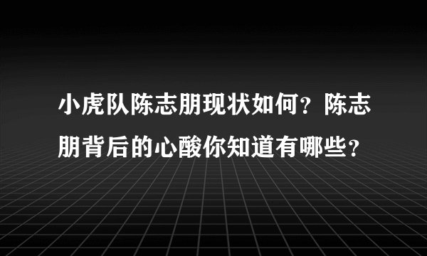 小虎队陈志朋现状如何？陈志朋背后的心酸你知道有哪些？