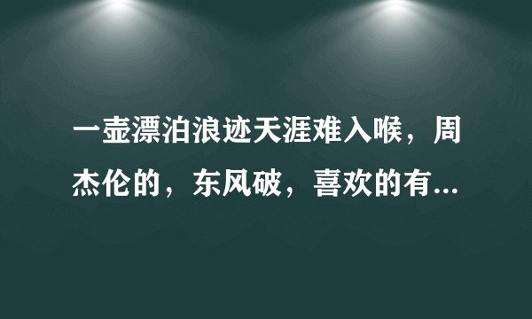 一壶漂泊浪迹天涯难入喉，周杰伦的，东风破，喜欢的有没有？？