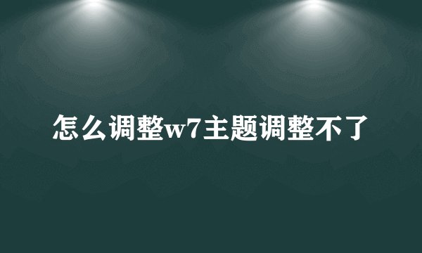 怎么调整w7主题调整不了