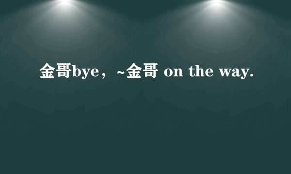金哥bye，~金哥 on the way.