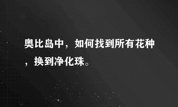 奥比岛中，如何找到所有花种，换到净化珠。