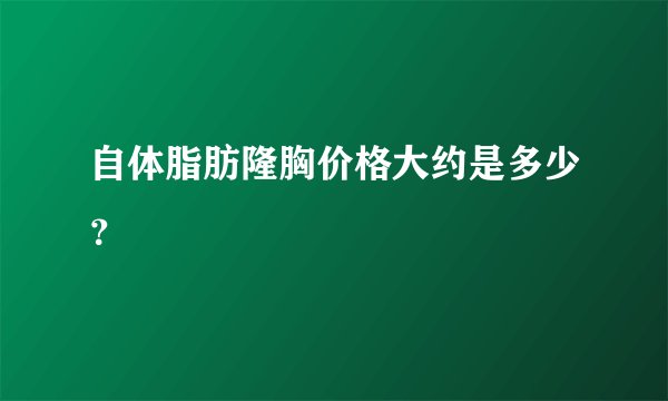 自体脂肪隆胸价格大约是多少？