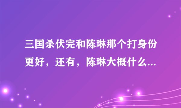 三国杀伏完和陈琳那个打身份更好，还有，陈琳大概什么时候能购买？