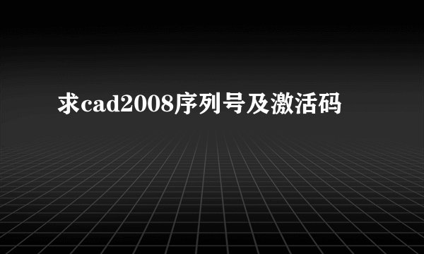 求cad2008序列号及激活码