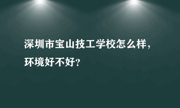 深圳市宝山技工学校怎么样，环境好不好？