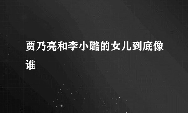 贾乃亮和李小璐的女儿到底像谁