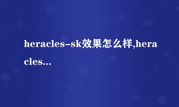 heracles-sk效果怎么样,heracles-sk官网？