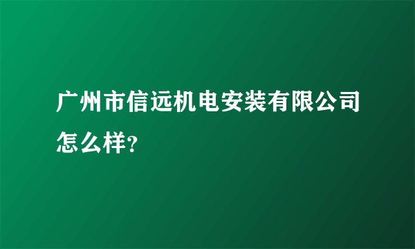 广州市信远机电安装有限公司怎么样？