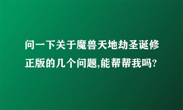 问一下关于魔兽天地劫圣诞修正版的几个问题,能帮帮我吗?