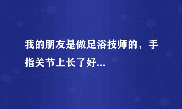 我的朋友是做足浴技师的，手指关节上长了好...