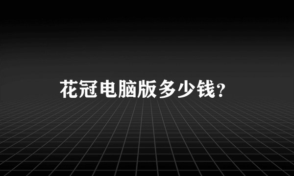 花冠电脑版多少钱？