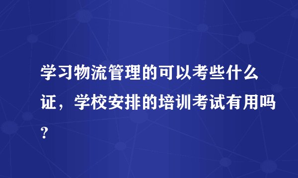 学习物流管理的可以考些什么证，学校安排的培训考试有用吗？