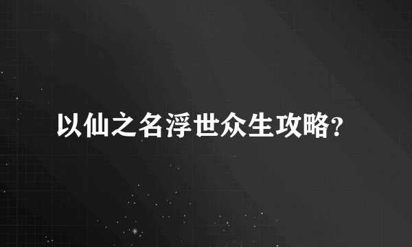 以仙之名浮世众生攻略?