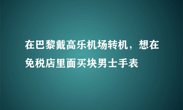在巴黎戴高乐机场转机，想在免税店里面买块男士手表