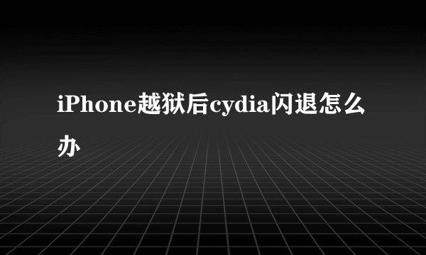iPhone越狱后cydia闪退怎么办