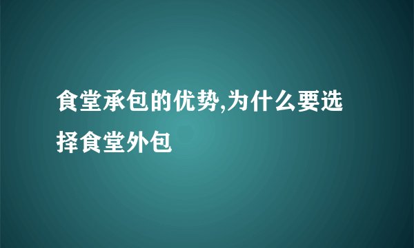 食堂承包的优势,为什么要选择食堂外包