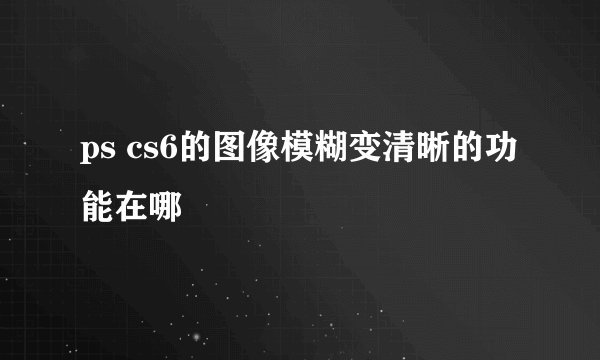 ps cs6的图像模糊变清晰的功能在哪