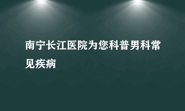 南宁长江医院为您科普男科常见疾病