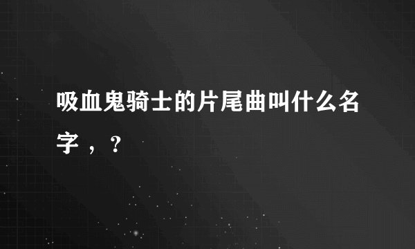吸血鬼骑士的片尾曲叫什么名字 ，？