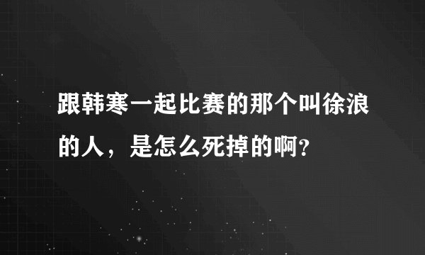 跟韩寒一起比赛的那个叫徐浪的人，是怎么死掉的啊？