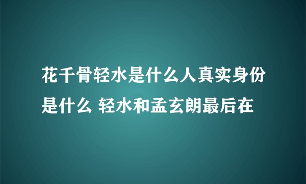 花千骨轻水是什么人真实身份是什么 轻水和孟玄朗最后在