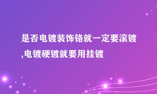 是否电镀装饰铬就一定要滚镀,电镀硬镀就要用挂镀