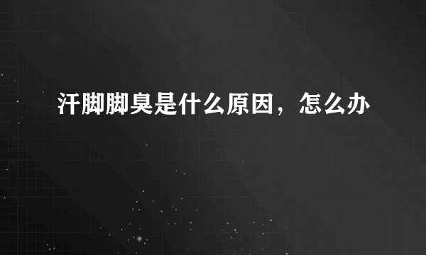 汗脚脚臭是什么原因，怎么办