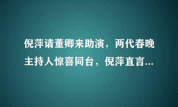 倪萍请董卿来助演，两代春晚主持人惊喜同台，倪萍直言要夺冠了