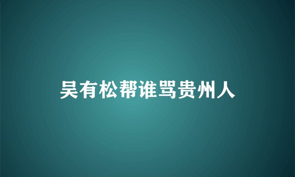 吴有松帮谁骂贵州人