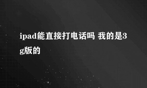 ipad能直接打电话吗 我的是3g版的