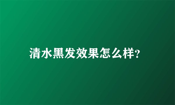 清水黑发效果怎么样？