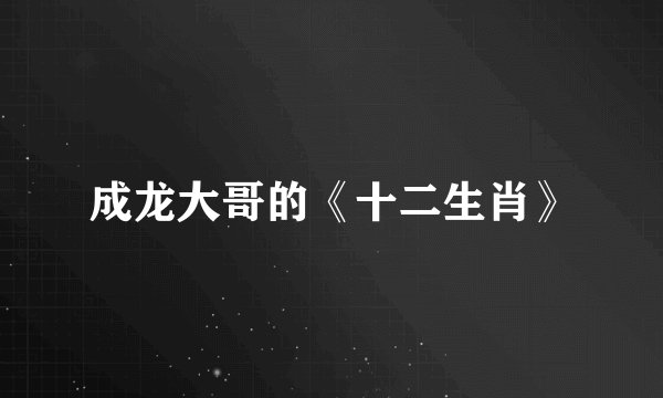 成龙大哥的《十二生肖》