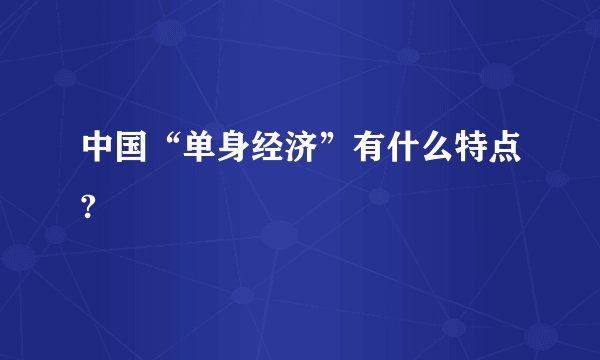 中国“单身经济”有什么特点?