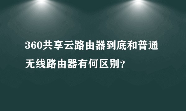 360共享云路由器到底和普通无线路由器有何区别？