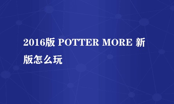 2016版 POTTER MORE 新版怎么玩