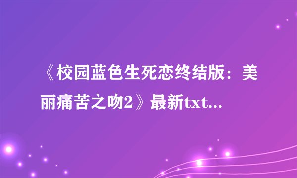 《校园蓝色生死恋终结版：美丽痛苦之吻2》最新txt全集下载