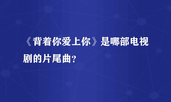 《背着你爱上你》是哪部电视剧的片尾曲?
