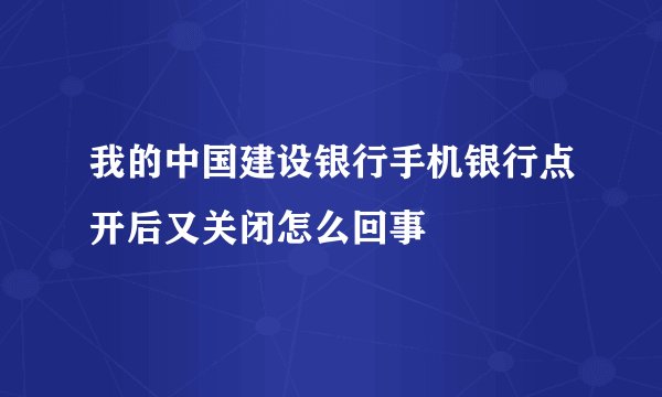 我的中国建设银行手机银行点开后又关闭怎么回事
