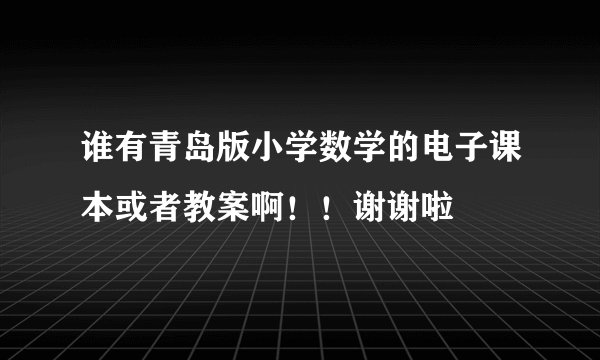 谁有青岛版小学数学的电子课本或者教案啊！！谢谢啦