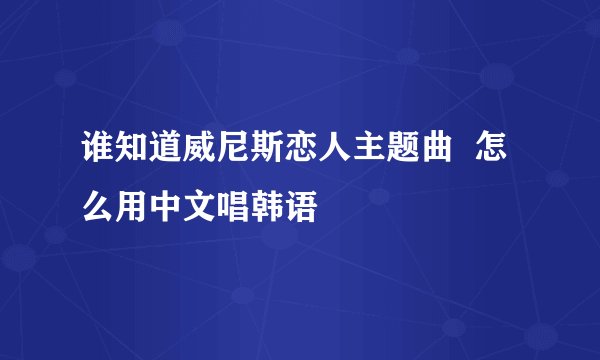 谁知道威尼斯恋人主题曲  怎么用中文唱韩语