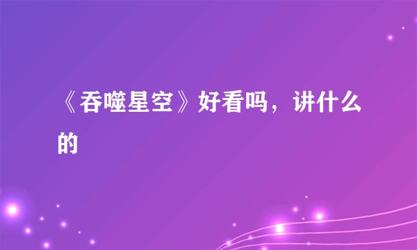 《吞噬星空》好看吗，讲什么的